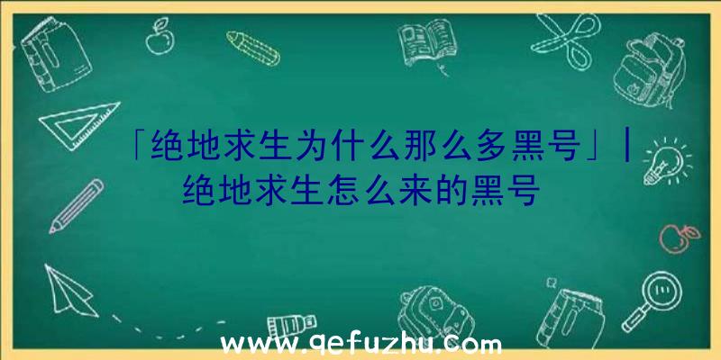 「绝地求生为什么那么多黑号」|绝地求生怎么来的黑号